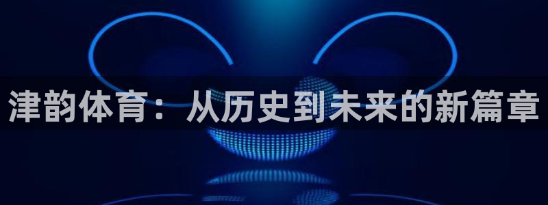 球迷体育怎么看回放：津韵体育：从历史到未来的新篇章