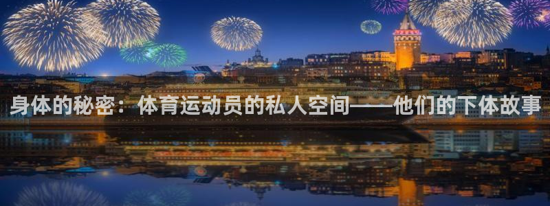 球迷体育最新版下载：身体的秘密：体育运动员的私人空间——他们的下体故事