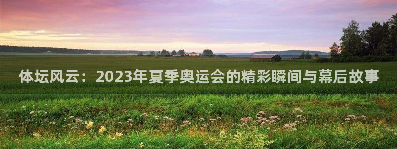 球迷体育官网：体坛风云：2023年夏季奥运会的精彩瞬间与幕后故事